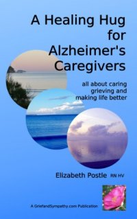 A Healing Hug for Alzheimer’s Caregivers: All About Caring, Grieving and Making Life Better